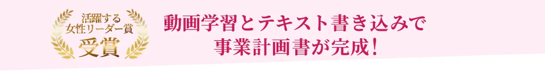 【活躍する女性リーダー賞受賞】動画学習とテキスト書き込みで事業計画書が完成！