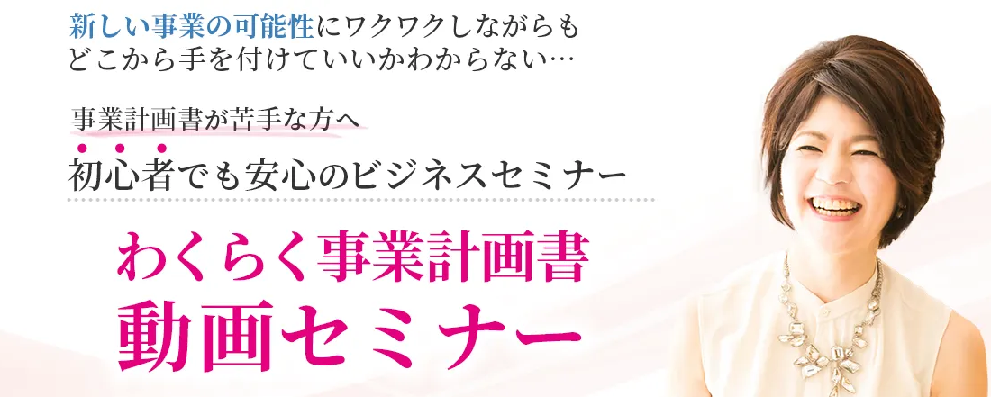 新しい事業の可能性にワクワクしながらもどこから手を付けていいかわからない、事業計画書が苦手な方へ初心者でも安心のビジネスセミナー。わくらく事業計画書動画セミナー